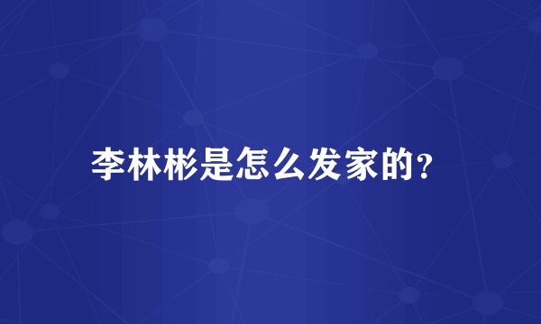 李林彬是怎么发家的？