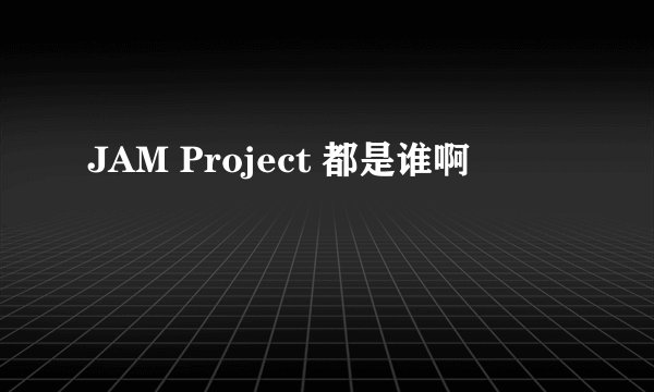 JAM Project 都是谁啊