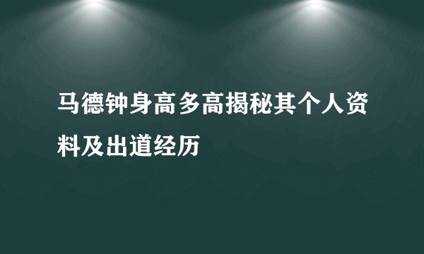 马德钟身高多高揭秘其个人资料及出道经历