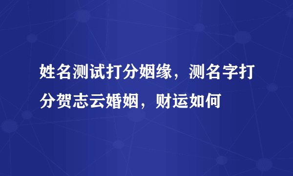 姓名测试打分姻缘，测名字打分贺志云婚姻，财运如何