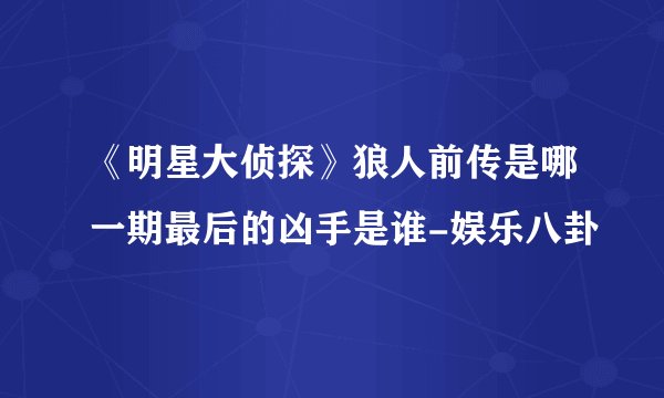 《明星大侦探》狼人前传是哪一期最后的凶手是谁-娱乐八卦