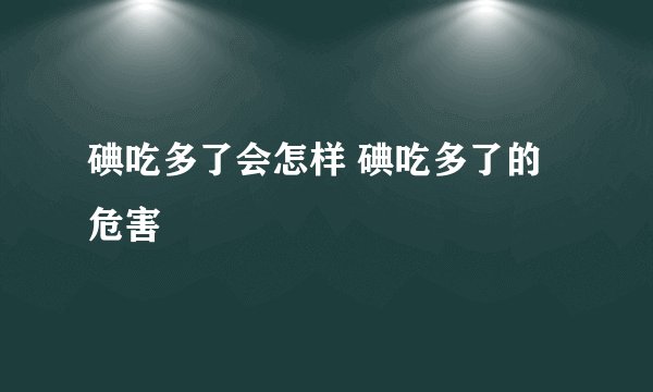 碘吃多了会怎样 碘吃多了的危害
