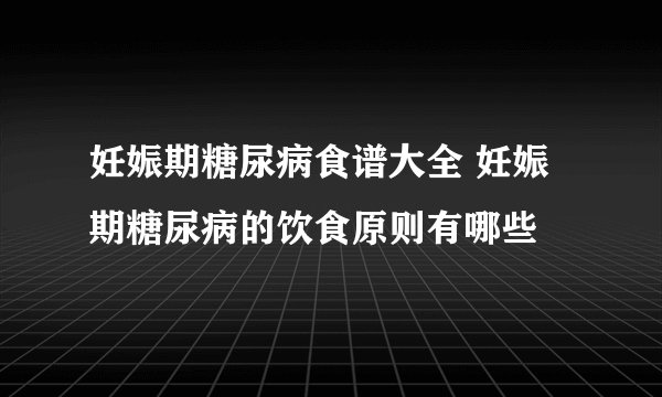 妊娠期糖尿病食谱大全 妊娠期糖尿病的饮食原则有哪些