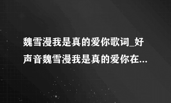 魏雪漫我是真的爱你歌词_好声音魏雪漫我是真的爱你在线试听_我是真的爱你歌词