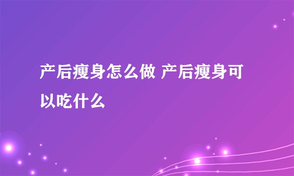 产后瘦身怎么做 产后瘦身可以吃什么