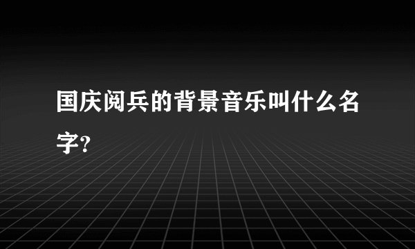 国庆阅兵的背景音乐叫什么名字？
