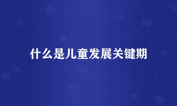什么是儿童发展关键期