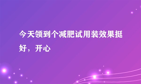 今天领到个减肥试用装效果挺好，开心
