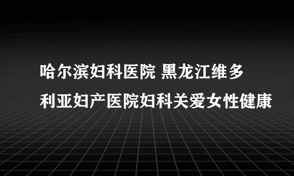 哈尔滨妇科医院 黑龙江维多利亚妇产医院妇科关爱女性健康