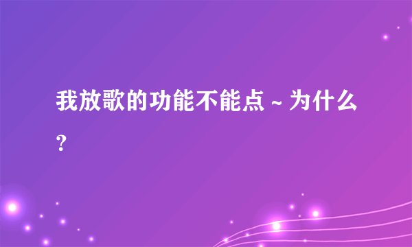 我放歌的功能不能点～为什么？