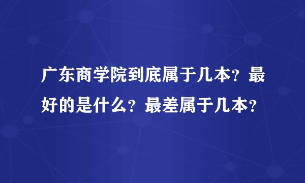 广东商学院到底属于几本？最好的是什么？最差属于几本？