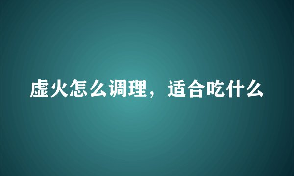 虚火怎么调理，适合吃什么