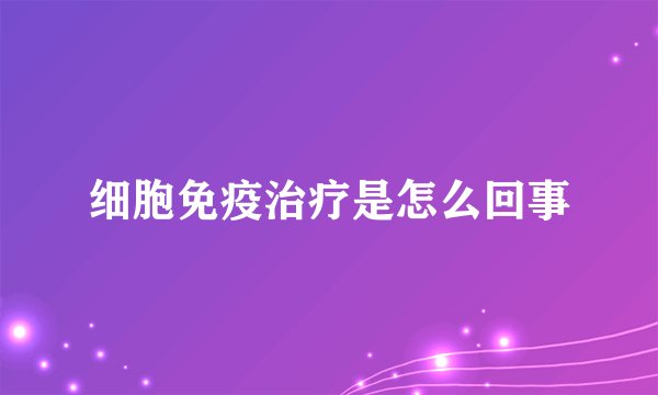 细胞免疫治疗是怎么回事