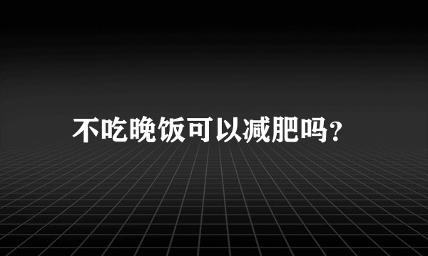不吃晚饭可以减肥吗？