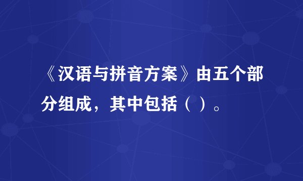 《汉语与拼音方案》由五个部分组成，其中包括（）。