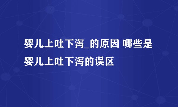 婴儿上吐下泻_的原因 哪些是婴儿上吐下泻的误区