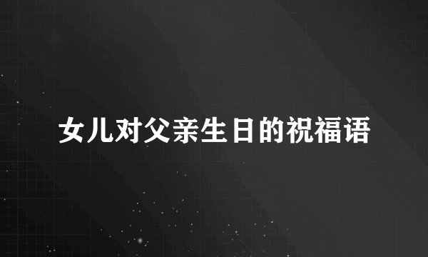 女儿对父亲生日的祝福语