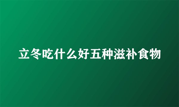 立冬吃什么好五种滋补食物