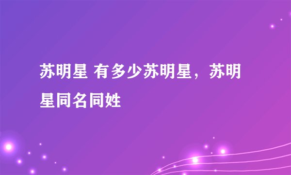苏明星 有多少苏明星，苏明星同名同姓