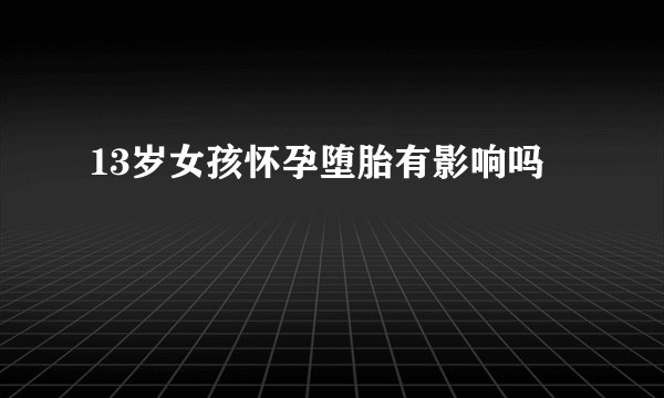 13岁女孩怀孕堕胎有影响吗