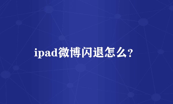 ipad微博闪退怎么？