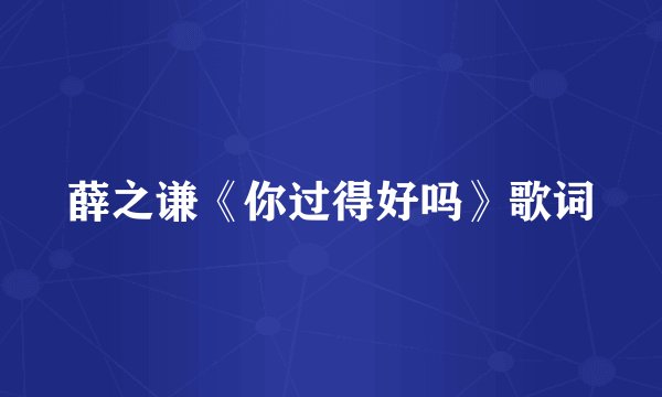 薛之谦《你过得好吗》歌词