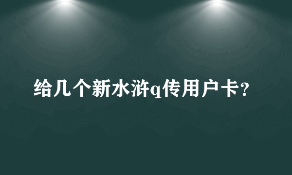 给几个新水浒q传用户卡？