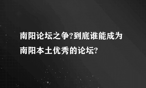 南阳论坛之争?到底谁能成为南阳本土优秀的论坛?