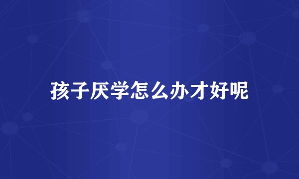 孩子厌学怎么办才好呢