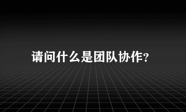 请问什么是团队协作？