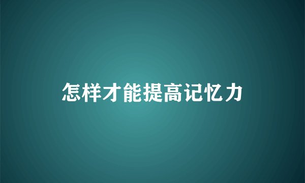 怎样才能提高记忆力