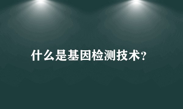 什么是基因检测技术？