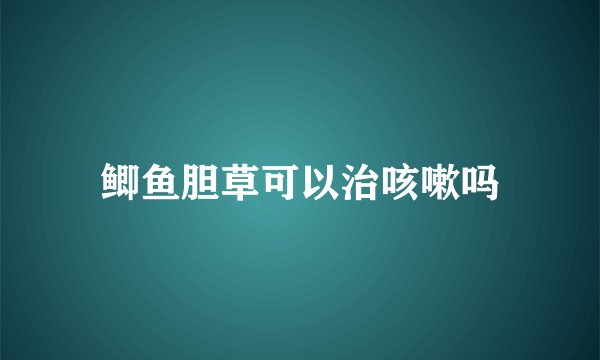 鲫鱼胆草可以治咳嗽吗