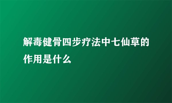 解毒健骨四步疗法中七仙草的作用是什么