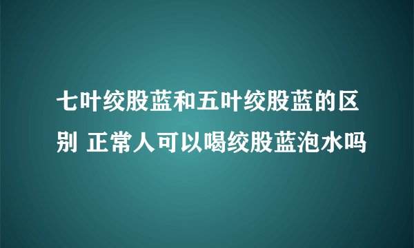 七叶绞股蓝和五叶绞股蓝的区别 正常人可以喝绞股蓝泡水吗