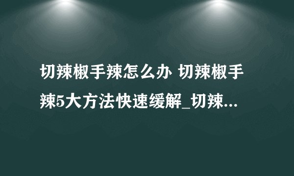 切辣椒手辣怎么办 切辣椒手辣5大方法快速缓解_切辣椒手辣怎么缓解_为什么切辣椒会手辣_辣椒辣手怎么办才好
