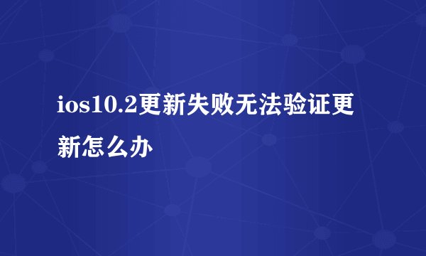 ios10.2更新失败无法验证更新怎么办