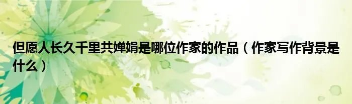 但愿人长久千里共婵娟是哪位作家的作品（作家写作背景是什么）