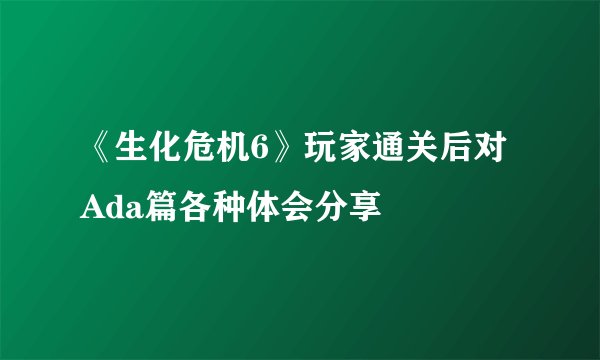 《生化危机6》玩家通关后对Ada篇各种体会分享