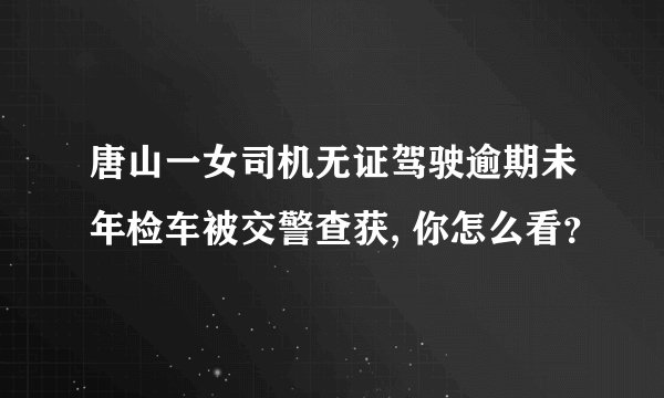 唐山一女司机无证驾驶逾期未年检车被交警查获, 你怎么看？