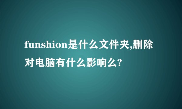 funshion是什么文件夹,删除对电脑有什么影响么?