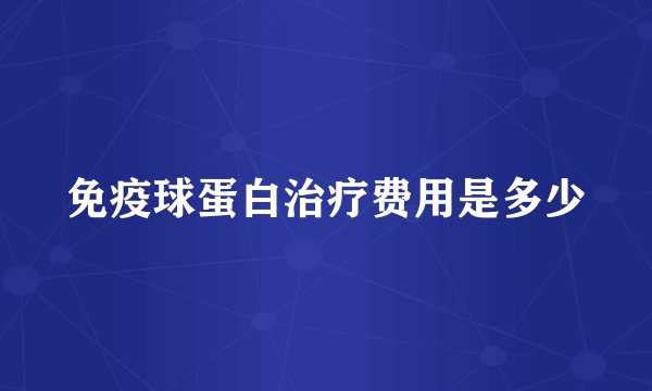 免疫球蛋白治疗费用是多少