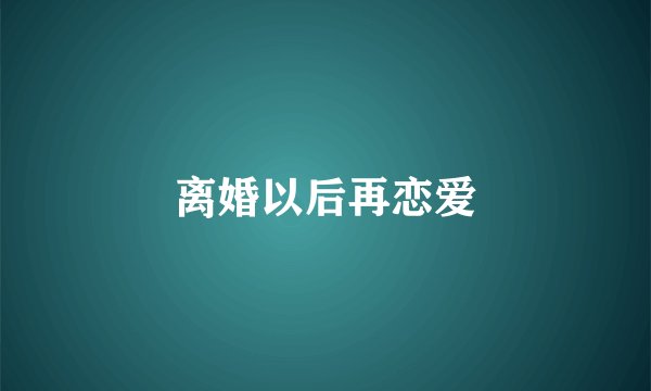 离婚以后再恋爱