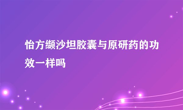 怡方缬沙坦胶囊与原研药的功效一样吗