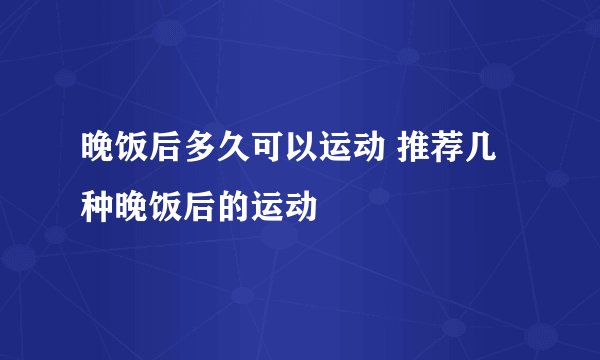 晚饭后多久可以运动 推荐几种晚饭后的运动