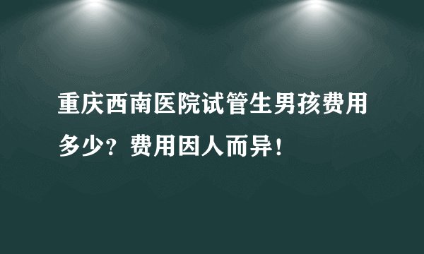 重庆西南医院试管生男孩费用多少？费用因人而异！
