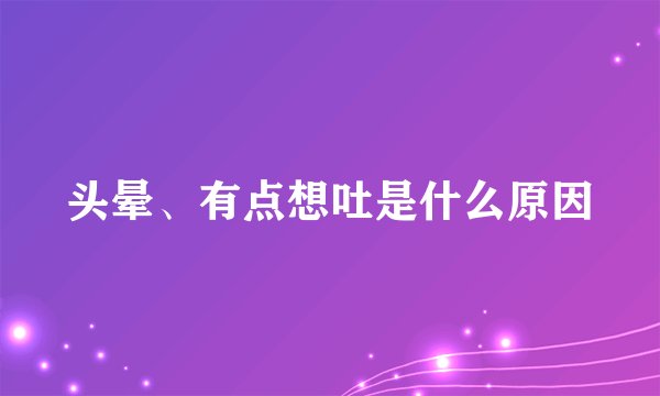 头晕、有点想吐是什么原因