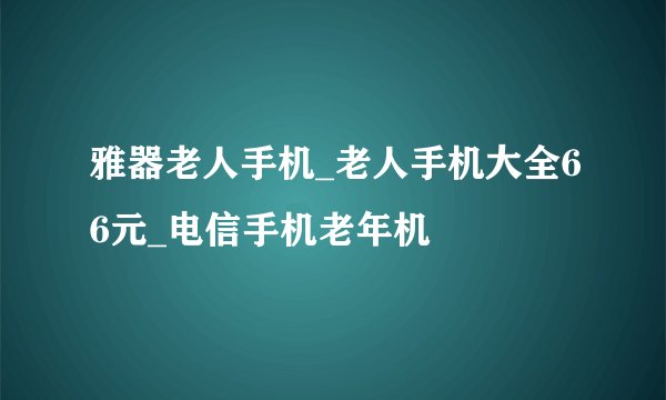 雅器老人手机_老人手机大全66元_电信手机老年机