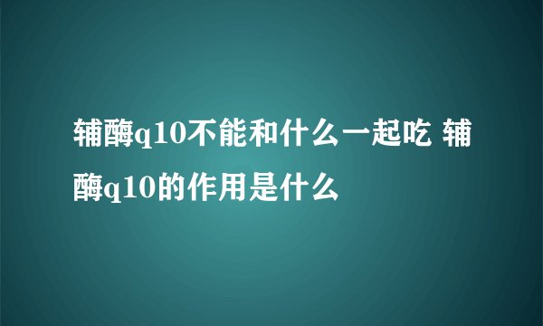 辅酶q10不能和什么一起吃 辅酶q10的作用是什么