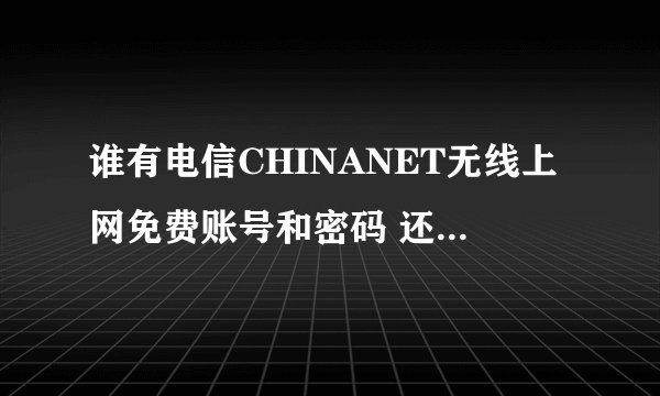 谁有电信CHINANET无线上网免费账号和密码 还有开户地 要能用的，谢谢